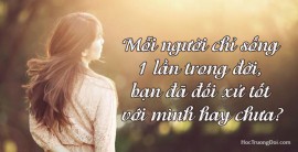 MỖI NGƯỜI CHỈ SỐNG 1 LẦN TRONG ĐỜI, BẠN ĐÃ ĐỐI XỬ TỐT VỚI MÌNH HAY CHƯA?